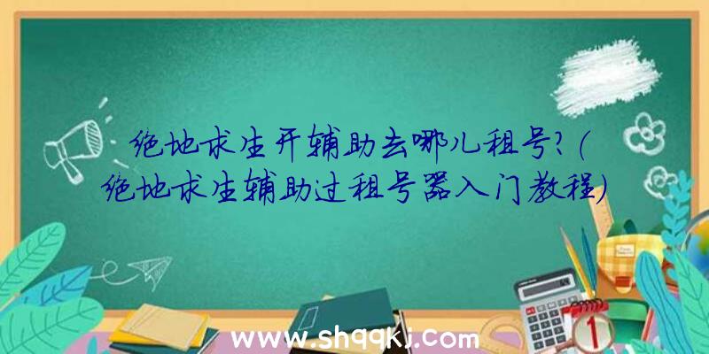 绝地求生开辅助去哪儿租号？（绝地求生辅助过租号器入门教程）